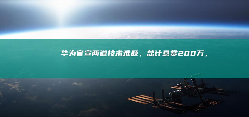 华为官宣「两道技术难题，总计悬赏 200 万」，哪些信息值得关注？你能解决吗？